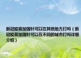 新冠疫苗加强针可以在其他地方打吗（新冠疫苗加强针可以在不同的城市打吗详细介绍）