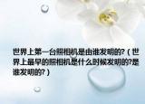 世界上第一台照相机是由谁发明的?（世界上最早的照相机是什么时候发明的?是谁发明的?）