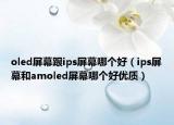 oled屏幕跟ips屏幕哪个好（ips屏幕和amoled屏幕哪个好优质）