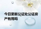 今日更新公证处公证房产有用吗