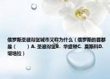 俄罗斯圣彼得堡城市又称为什么（俄罗斯的首都是（　　）A. 圣彼得堡B.  华盛顿C.  莫斯科D.  堪培拉）