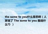 the same to you什么意思啊（人家说了 The same to you 我说什么?》）