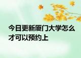 今日更新厦门大学怎么才可以预约上