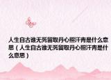 人生自古谁无死留取丹心照汗青是什么意思（人生自古谁无死留取丹心照汗青是什么意思）