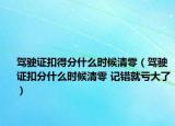 驾驶证扣得分什么时候清零（驾驶证扣分什么时候清零 记错就亏大了）