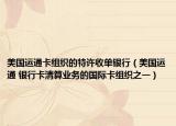美国运通卡组织的特许收单银行（美国运通 银行卡清算业务的国际卡组织之一）