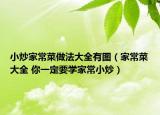 小炒家常菜做法大全有图（家常菜大全 你一定要学家常小炒）