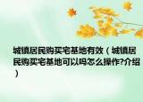 城镇居民购买宅基地有效（城镇居民购买宅基地可以吗怎么操作?介绍）