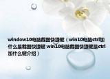 window10电脑截图快捷键（win10电脑ctrl加什么是截图快捷键 win10电脑截图快捷键是ctrl加什么键介绍）