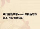 今日更新苹果xmax关机后怎么开不了机 维修知识