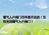 暖气入户阀门怎样是开启的（怎样关闭暖气入户阀门）