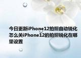 今日更新iPhone12拍照自动锐化怎么关iPhone12的拍照锐化在哪里设置