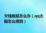 欠钱拖延怎么办（qq太阳怎么得到）