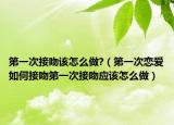 第一次接吻该怎么做?（第一次恋爱如何接吻第一次接吻应该怎么做）