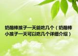 奶酪棒孩子一天能吃几个（奶酪棒小孩子一天可以吃几个详细介绍）