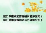 戴口罩眼镜起雾是镜片的原因吗（戴口罩眼镜起雾怎么办详细介绍）