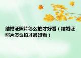 结婚证照片怎么拍才好看（结婚证照片怎么拍才最好看）