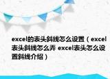 excel的表头斜线怎么设置（excel表头斜线怎么弄 excel表头怎么设置斜线介绍）