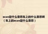scan是什么意思车上的什么意思啊（车上的scan是什么意思）