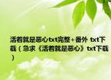 活着就是恶心txt完整+番外 txt下载（急求《活着就是恶心》txt下载）