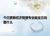 今日更新经济管理专业就业方向是什么