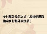 乡村基外卖怎么点（怎样使用微信定乡村基外卖优质）