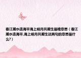 春江潮水连海平海上明月共潮生是啥意思（春江潮水连海平,海上明月共潮生这两句的意思是什么?）