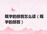 既字的部首怎么读（既字的部首）