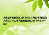 淘宝能不能看到别人买了什么（淘宝可以看到别人购买了什么吗 淘宝能看到别人买了什么吗介绍）