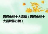 国标电线十大品牌（国标电线十大品牌排行榜）