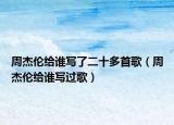 周杰伦给谁写了二十多首歌（周杰伦给谁写过歌）