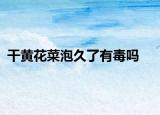 干黄花菜泡久了有毒吗