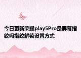 今日更新荣耀play5Pro是屏幕指纹吗指纹解锁设置方式