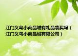 江门义乌小商品城有礼品袋买吗（江门义乌小商品城有限公司）