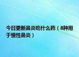 今日更新鼻炎吃什么药（8种用于慢性鼻炎）