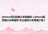 iphone可以控制小米电视吗（iphone能控制小米电视吗 怎么遥控小米电视介绍）