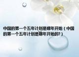 中国的第一个五年计划是哪年开始（中国的第一个五年计划是哪年开始的?）