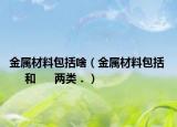 金属材料包括啥（金属材料包括      和      两类．）