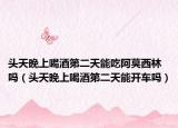 头天晚上喝酒第二天能吃阿莫西林吗（头天晚上喝酒第二天能开车吗）