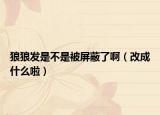 狼狼发是不是被屏蔽了啊（改成什么啦）