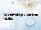 今日更新用醋洗脸（白醋洗脸有什么好处）