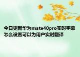 今日更新华为mate40pro实时字幕怎么设置可以为用户实时翻译