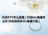 抖音KTV怎么直播（抖音ktv直播怎么弄 抖音如何开ktv直播介绍）