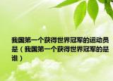 我国第一个获得世界冠军的运动员是（我国第一个获得世界冠军的是谁）