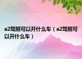 a2驾照可以开什么车（a2驾照可以开什么车）