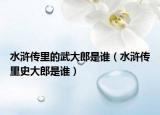 水浒传里的武大郎是谁（水浒传里史大郎是谁）