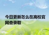 今日更新怎么在高校官网查录取