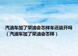 汽油车加了柴油会怎样车还能开吗（汽油车加了柴油会怎样）