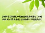 小明对小芳说我们一起去玩吧改为转述句（小明 看看 叫 小芳 去 你们 分别组成5个不同的句子）