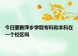 今日更新萍乡学院专科和本科在一个校区吗